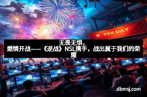 无畏无惧，燃情开战——《逆战》NSL携手，战出属于我们的荣耀